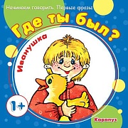 Начинаем говорить. Первые фразы. Где ты был? Иванушка (для детей 1-3 лет)