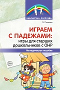 Играем с падежами: игры для старших дошкольников с ОНР. Методическое пособие