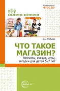 Что такое магазин? Рассказы, сказки, игры, загадки для детей 5–7 лет.