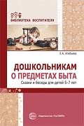 Дошкольникам о предметах быта. Сказки и беседы для детей 5—7 лет